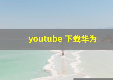 youtube 下载华为